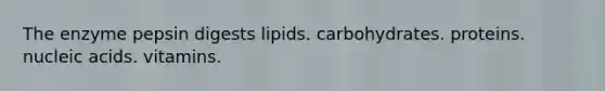 The enzyme pepsin digests lipids. carbohydrates. proteins. nucleic acids. vitamins.