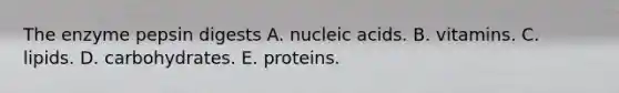 The enzyme pepsin digests A. nucleic acids. B. vitamins. C. lipids. D. carbohydrates. E. proteins.