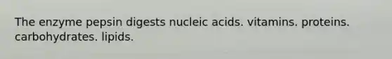 The enzyme pepsin digests nucleic acids. vitamins. proteins. carbohydrates. lipids.