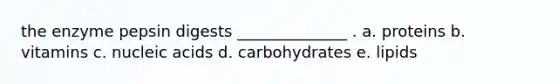 the enzyme pepsin digests ______________ . a. proteins b. vitamins c. nucleic acids d. carbohydrates e. lipids