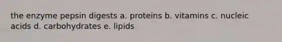 the enzyme pepsin digests a. proteins b. vitamins c. nucleic acids d. carbohydrates e. lipids