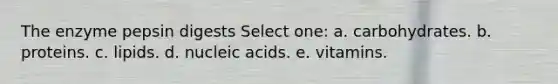 The enzyme pepsin digests Select one: a. carbohydrates. b. proteins. c. lipids. d. nucleic acids. e. vitamins.