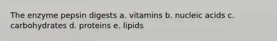 The enzyme pepsin digests a. vitamins b. nucleic acids c. carbohydrates d. proteins e. lipids