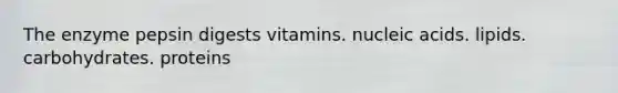 The enzyme pepsin digests vitamins. nucleic acids. lipids. carbohydrates. proteins