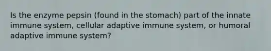 Is the enzyme pepsin (found in the stomach) part of the innate immune system, cellular adaptive immune system, or humoral adaptive immune system?