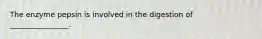 The enzyme pepsin is involved in the digestion of ________________.