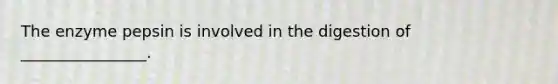 The enzyme pepsin is involved in the digestion of ________________.