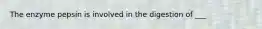 The enzyme pepsin is involved in the digestion of ___