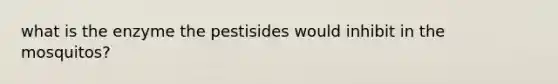 what is the enzyme the pestisides would inhibit in the mosquitos?