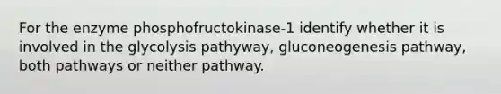 For the enzyme phosphofructokinase-1 identify whether it is involved in the glycolysis pathyway, gluconeogenesis pathway, both pathways or neither pathway.