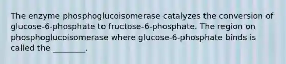 The enzyme phosphoglucoisomerase catalyzes the conversion of glucose-6-phosphate to fructose-6-phosphate. The region on phosphoglucoisomerase where glucose-6-phosphate binds is called the ________.