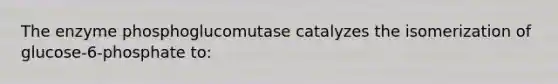 The enzyme phosphoglucomutase catalyzes the isomerization of glucose-6-phosphate to: