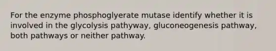 For the enzyme phosphoglyerate mutase identify whether it is involved in the glycolysis pathyway, gluconeogenesis pathway, both pathways or neither pathway.