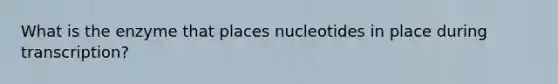 What is the enzyme that places nucleotides in place during transcription?