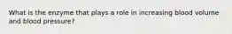 What is the enzyme that plays a role in increasing blood volume and blood pressure?