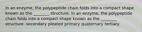 In an enzyme, the polypeptide chain folds into a compact shape known as the ________ structure. In an enzyme, the polypeptide chain folds into a compact shape known as the ________ structure. secondary pleated primary quaternary tertiary