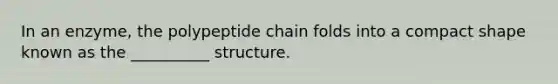 In an enzyme, the polypeptide chain folds into a compact shape known as the __________ structure.