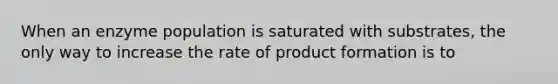 When an enzyme population is saturated with substrates, the only way to increase the rate of product formation is to