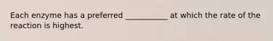 Each enzyme has a preferred ___________ at which the rate of the reaction is highest.