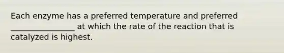 Each enzyme has a preferred temperature and preferred ________________ at which the rate of the reaction that is catalyzed is highest.