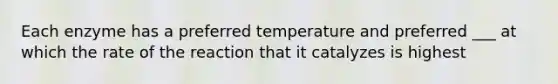 Each enzyme has a preferred temperature and preferred ___ at which the rate of the reaction that it catalyzes is highest