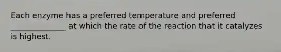 Each enzyme has a preferred temperature and preferred ______________ at which the rate of the reaction that it catalyzes is highest.