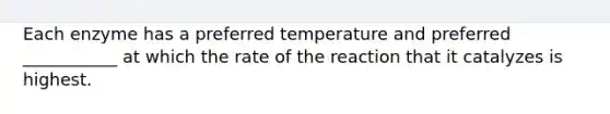 Each enzyme has a preferred temperature and preferred ___________ at which the rate of the reaction that it catalyzes is highest.