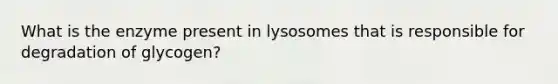 What is the enzyme present in lysosomes that is responsible for degradation of glycogen?