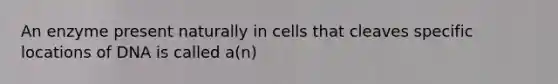 An enzyme present naturally in cells that cleaves specific locations of DNA is called a(n)