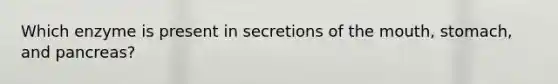 Which enzyme is present in secretions of the mouth, stomach, and pancreas?