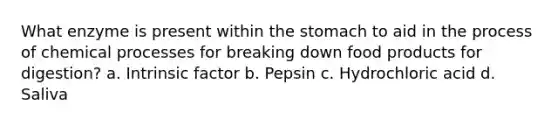 What enzyme is present within the stomach to aid in the process of chemical processes for breaking down food products for digestion? a. Intrinsic factor b. Pepsin c. Hydrochloric acid d. Saliva