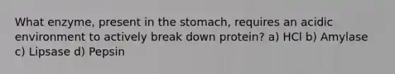 What enzyme, present in the stomach, requires an acidic environment to actively break down protein? a) HCl b) Amylase c) Lipsase d) Pepsin