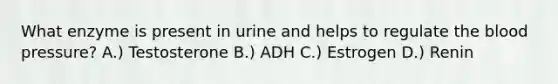 What enzyme is present in urine and helps to regulate the blood pressure? A.) Testosterone B.) ADH C.) Estrogen D.) Renin