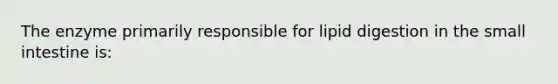 The enzyme primarily responsible for lipid digestion in the small intestine is: