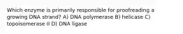 Which enzyme is primarily responsible for proofreading a growing DNA strand? A) DNA polymerase B) helicase C) topoisomerase II D) DNA ligase