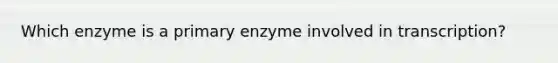 Which enzyme is a primary enzyme involved in transcription?