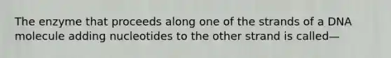 The enzyme that proceeds along one of the strands of a DNA molecule adding nucleotides to the other strand is called—