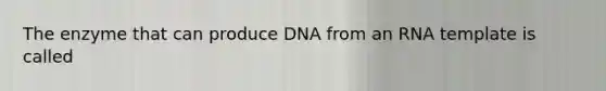 The enzyme that can produce DNA from an RNA template is called