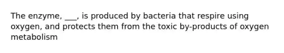 The enzyme, ___, is produced by bacteria that respire using oxygen, and protects them from the toxic by-products of oxygen metabolism