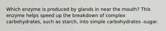 Which enzyme is produced by glands in near the mouth? This enzyme helps speed up the breakdown of complex carbohydrates, such as starch, into simple carbohydrates -sugar.