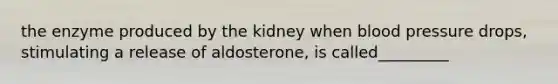 the enzyme produced by the kidney when blood pressure drops, stimulating a release of aldosterone, is called_________