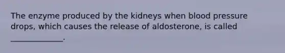 The enzyme produced by the kidneys when blood pressure drops, which causes the release of aldosterone, is called _____________.