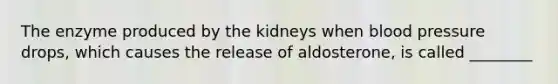 The enzyme produced by the kidneys when <a href='https://www.questionai.com/knowledge/kD0HacyPBr-blood-pressure' class='anchor-knowledge'>blood pressure</a> drops, which causes the release of aldosterone, is called ________