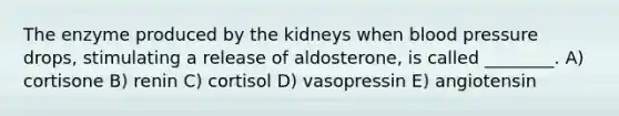 The enzyme produced by the kidneys when blood pressure drops, stimulating a release of aldosterone, is called ________. A) cortisone B) renin C) cortisol D) vasopressin E) angiotensin