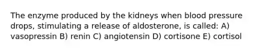 The enzyme produced by the kidneys when blood pressure drops, stimulating a release of aldosterone, is called: A) vasopressin B) renin C) angiotensin D) cortisone E) cortisol