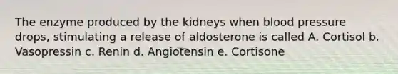 The enzyme produced by the kidneys when <a href='https://www.questionai.com/knowledge/kD0HacyPBr-blood-pressure' class='anchor-knowledge'>blood pressure</a> drops, stimulating a release of aldosterone is called A. Cortisol b. Vasopressin c. Renin d. Angiotensin e. Cortisone