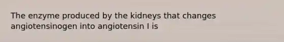 The enzyme produced by the kidneys that changes angiotensinogen into angiotensin I is