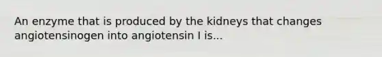 An enzyme that is produced by the kidneys that changes angiotensinogen into angiotensin I is...