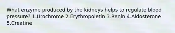 What enzyme produced by the kidneys helps to regulate blood pressure? 1.Urochrome 2.Erythropoietin 3.Renin 4.Aldosterone 5.Creatine