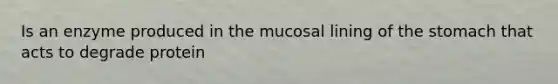 Is an enzyme produced in the mucosal lining of <a href='https://www.questionai.com/knowledge/kLccSGjkt8-the-stomach' class='anchor-knowledge'>the stomach</a> that acts to degrade protein